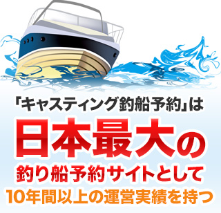 「キャスティング釣船予約」は日本最大の釣り船予約サイトとして10年間以上の運営実績を持つ